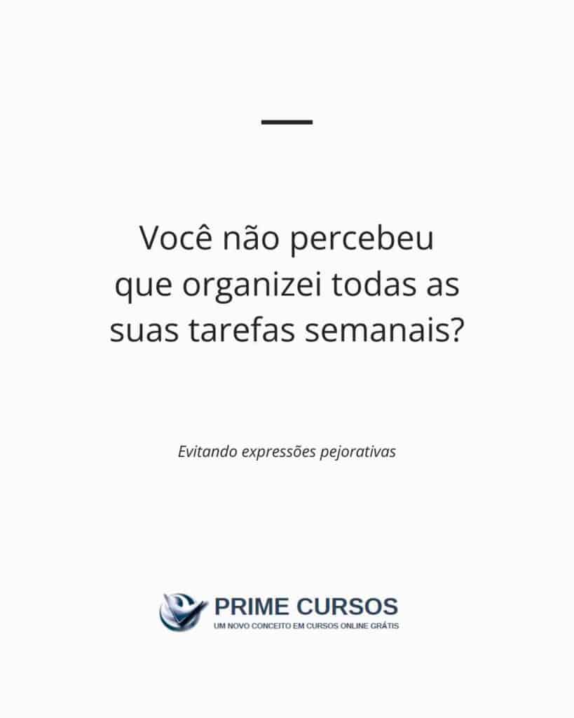 Ideia de frase para evitar a expressão pejorativa: Você não percebeu que organizei todas as suas tarefas semanais?