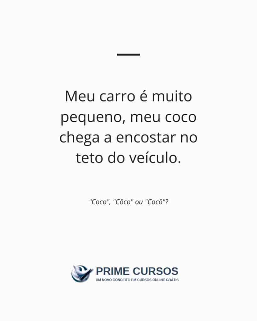 Ideia de frase com "coco": Meu carro é muito pequeno, meu coco chega a encostar no teto do veículo.
